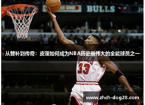 从替补到传奇：皮蓬如何成为NBA历史最伟大的全能球员之一