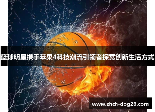 篮球明星携手苹果4科技潮流引领者探索创新生活方式